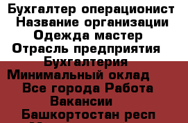 Бухгалтер-операционист › Название организации ­ Одежда мастер › Отрасль предприятия ­ Бухгалтерия › Минимальный оклад ­ 1 - Все города Работа » Вакансии   . Башкортостан респ.,Мечетлинский р-н